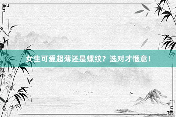 女生可爱超薄还是螺纹？选对才惬意！