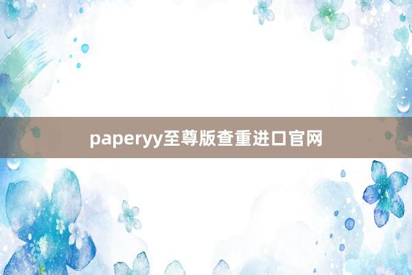 paperyy至尊版查重进口官网